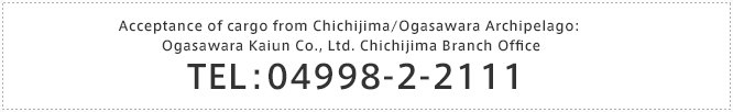 Acceptance of cargo from Chichijima/Ogasawara Archipelago: Ogasawara Kaiun Co., Ltd. Chichijima Branch Office TEL. 04998-2-2111